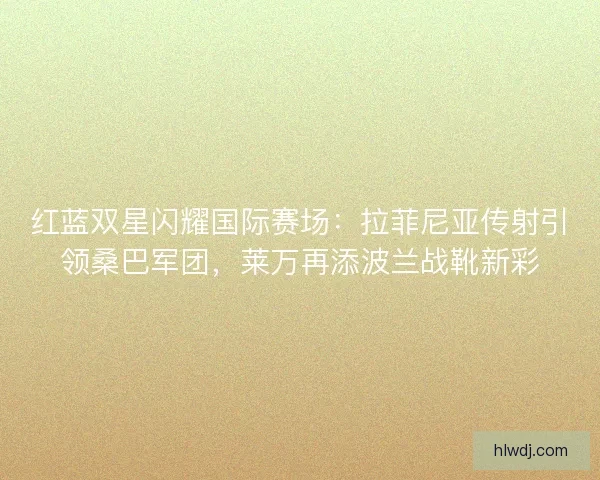 红蓝双星闪耀国际赛场：拉菲尼亚传射引领桑巴军团，莱万再添波兰战靴新彩