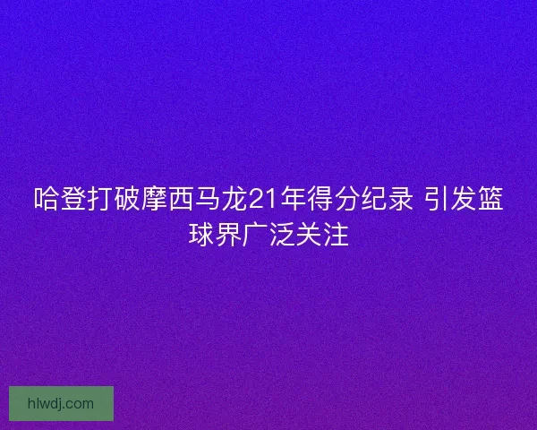 哈登打破摩西马龙21年得分纪录 引发篮球界广泛关注