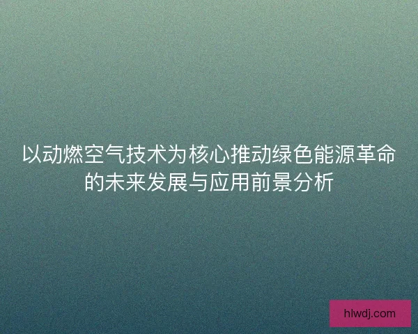 以动燃空气技术为核心推动绿色能源革命的未来发展与应用前景分析
