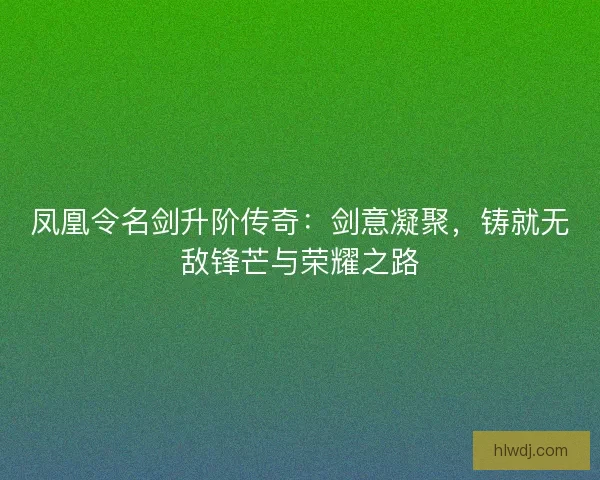 凤凰令名剑升阶传奇：剑意凝聚，铸就无敌锋芒与荣耀之路