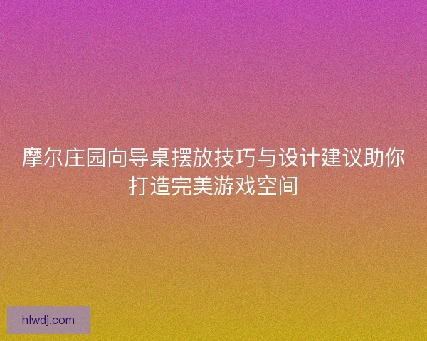 摩尔庄园向导桌摆放技巧与设计建议助你打造完美游戏空间