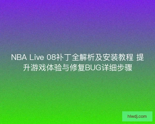 NBA Live 08补丁全解析及安装教程 提升游戏体验与修复BUG详细步骤