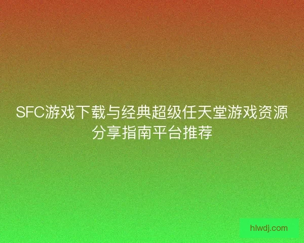 SFC游戏下载与经典超级任天堂游戏资源分享指南平台推荐