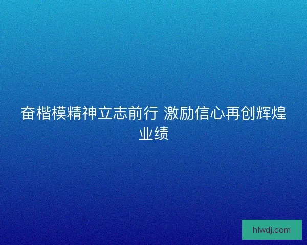 奋楷模精神立志前行 激励信心再创辉煌业绩