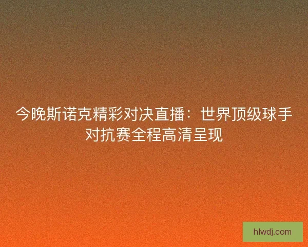 今晚斯诺克精彩对决直播：世界顶级球手对抗赛全程高清呈现