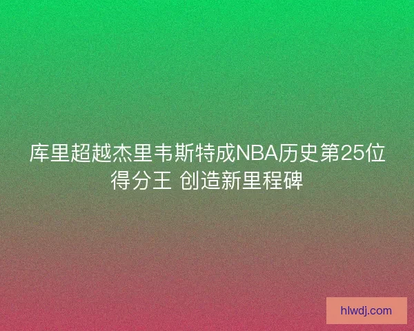库里超越杰里韦斯特成NBA历史第25位得分王 创造新里程碑