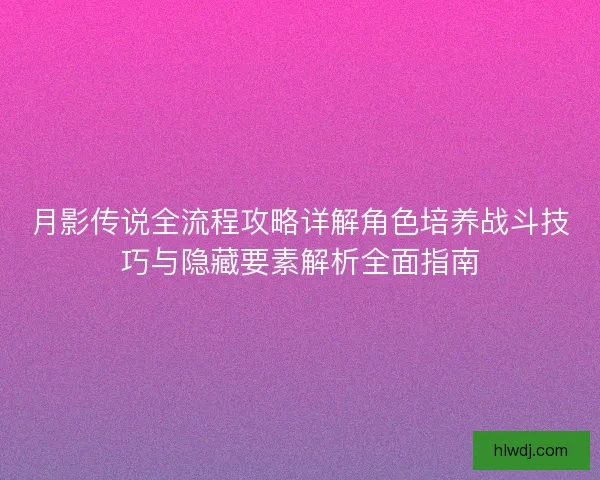 月影传说全流程攻略详解角色培养战斗技巧与隐藏要素解析全面指南