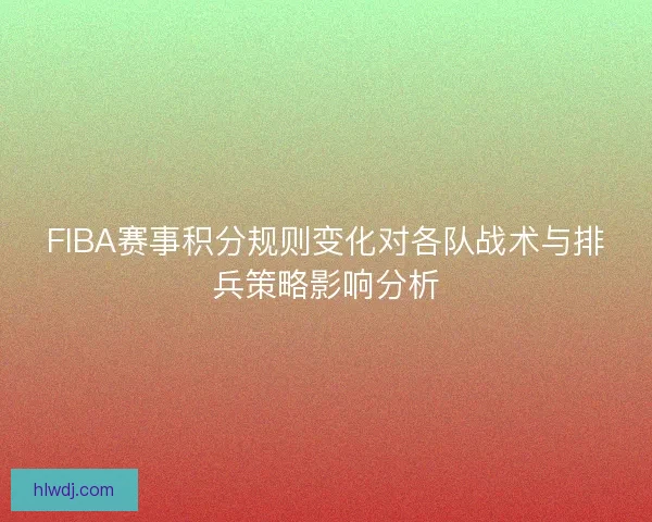 FIBA赛事积分规则变化对各队战术与排兵策略影响分析