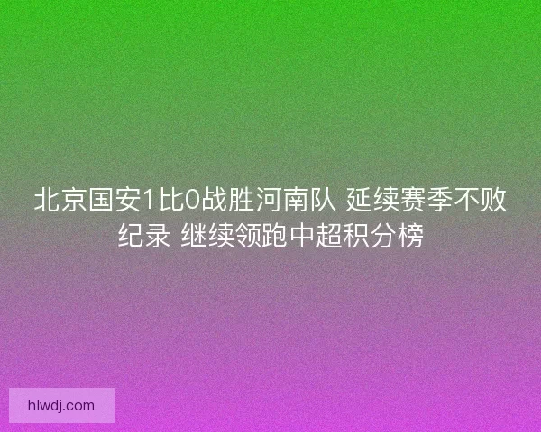 北京国安1比0战胜河南队 延续赛季不败纪录 继续领跑中超积分榜