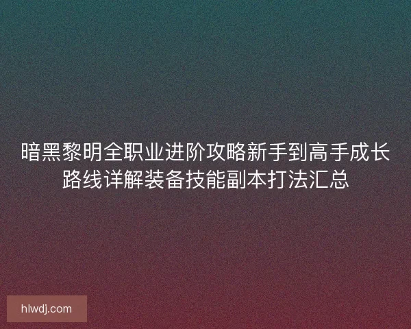 暗黑黎明全职业进阶攻略新手到高手成长路线详解装备技能副本打法汇总