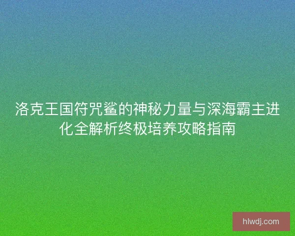 洛克王国符咒鲨的神秘力量与深海霸主进化全解析终极培养攻略指南