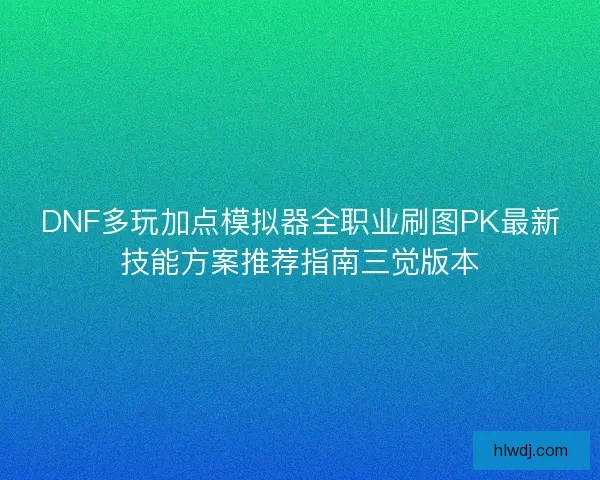 DNF多玩加点模拟器全职业刷图PK最新技能方案推荐指南三觉版本