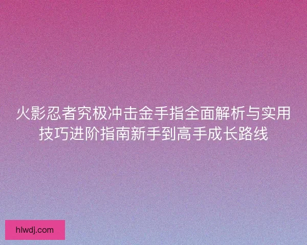火影忍者究极冲击金手指全面解析与实用技巧进阶指南新手到高手成长路线