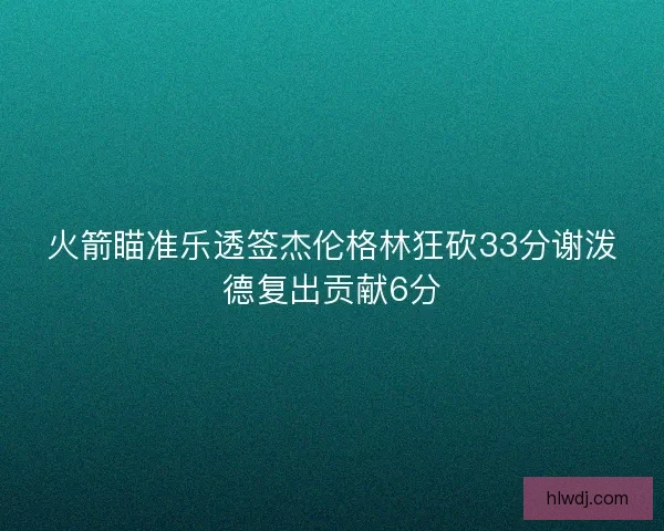 火箭瞄准乐透签杰伦格林狂砍33分谢泼德复出贡献6分