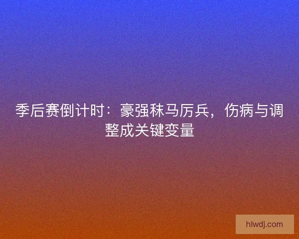 季后赛倒计时：豪强秣马厉兵，伤病与调整成关键变量