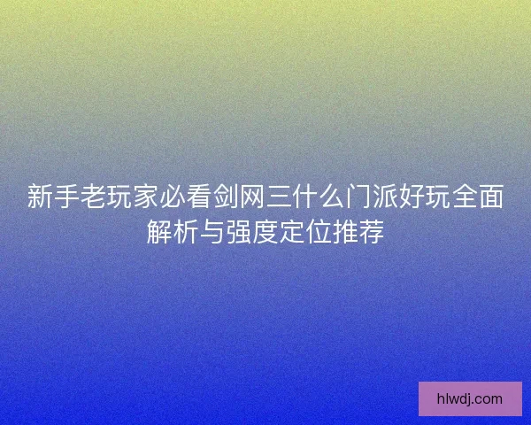 新手老玩家必看剑网三什么门派好玩全面解析与强度定位推荐