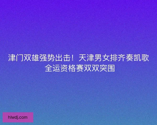 津门双雄强势出击！天津男女排齐奏凯歌 全运资格赛双双突围