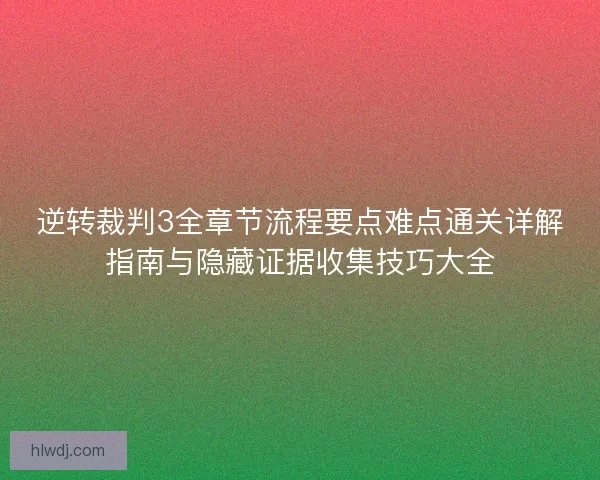 逆转裁判3全章节流程要点难点通关详解指南与隐藏证据收集技巧大全