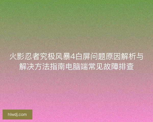 火影忍者究极风暴4白屏问题原因解析与解决方法指南电脑端常见故障排查