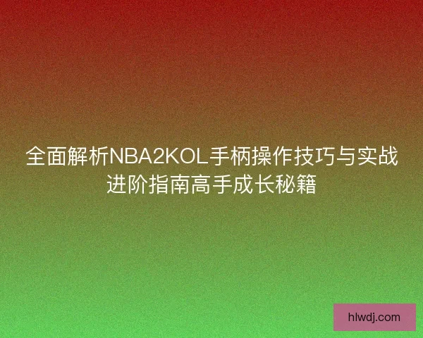 全面解析NBA2KOL手柄操作技巧与实战进阶指南高手成长秘籍