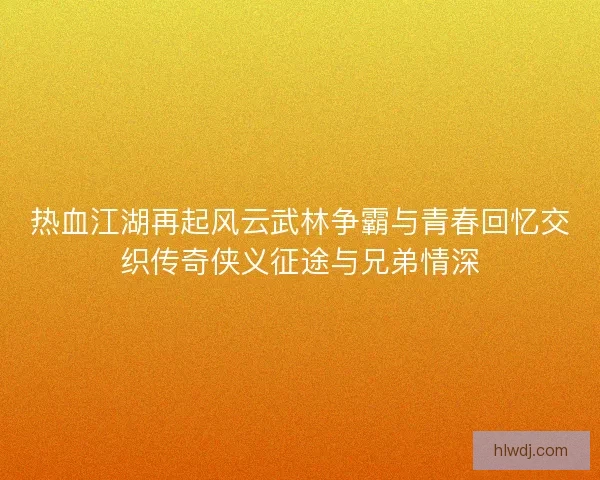 热血江湖再起风云武林争霸与青春回忆交织传奇侠义征途与兄弟情深