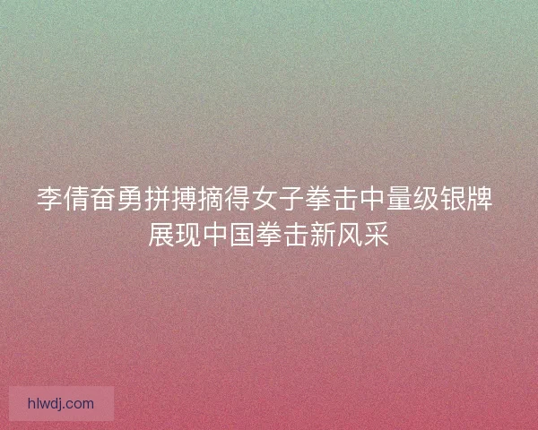 李倩奋勇拼搏摘得女子拳击中量级银牌 展现中国拳击新风采 李倩奋勇拼搏摘得女子拳击中量级银牌 展现中国拳击新风采