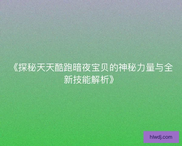 《探秘天天酷跑暗夜宝贝的神秘力量与全新技能解析》