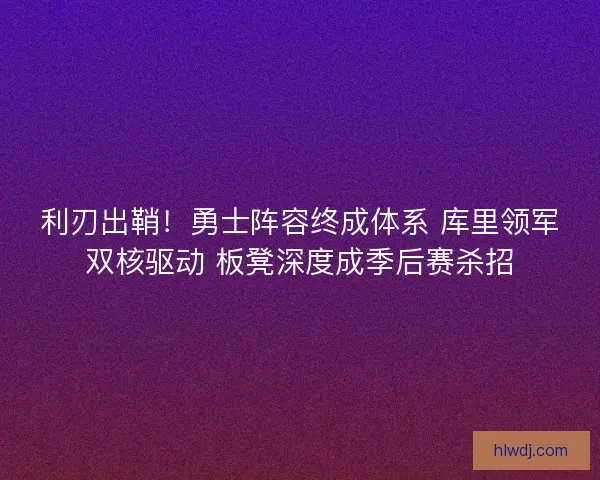 利刃出鞘！勇士阵容终成体系 库里领军双核驱动 板凳深度成季后赛杀招