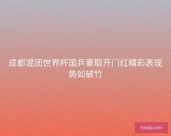 成都混团世界杯国乒豪取开门红精彩表现势如破竹