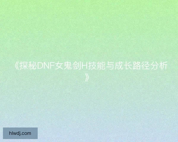 《探秘DNF女鬼剑H技能与成长路径分析》