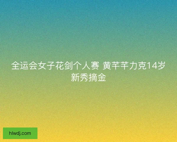 全运会女子花剑个人赛 黄芊芊力克14岁新秀摘金